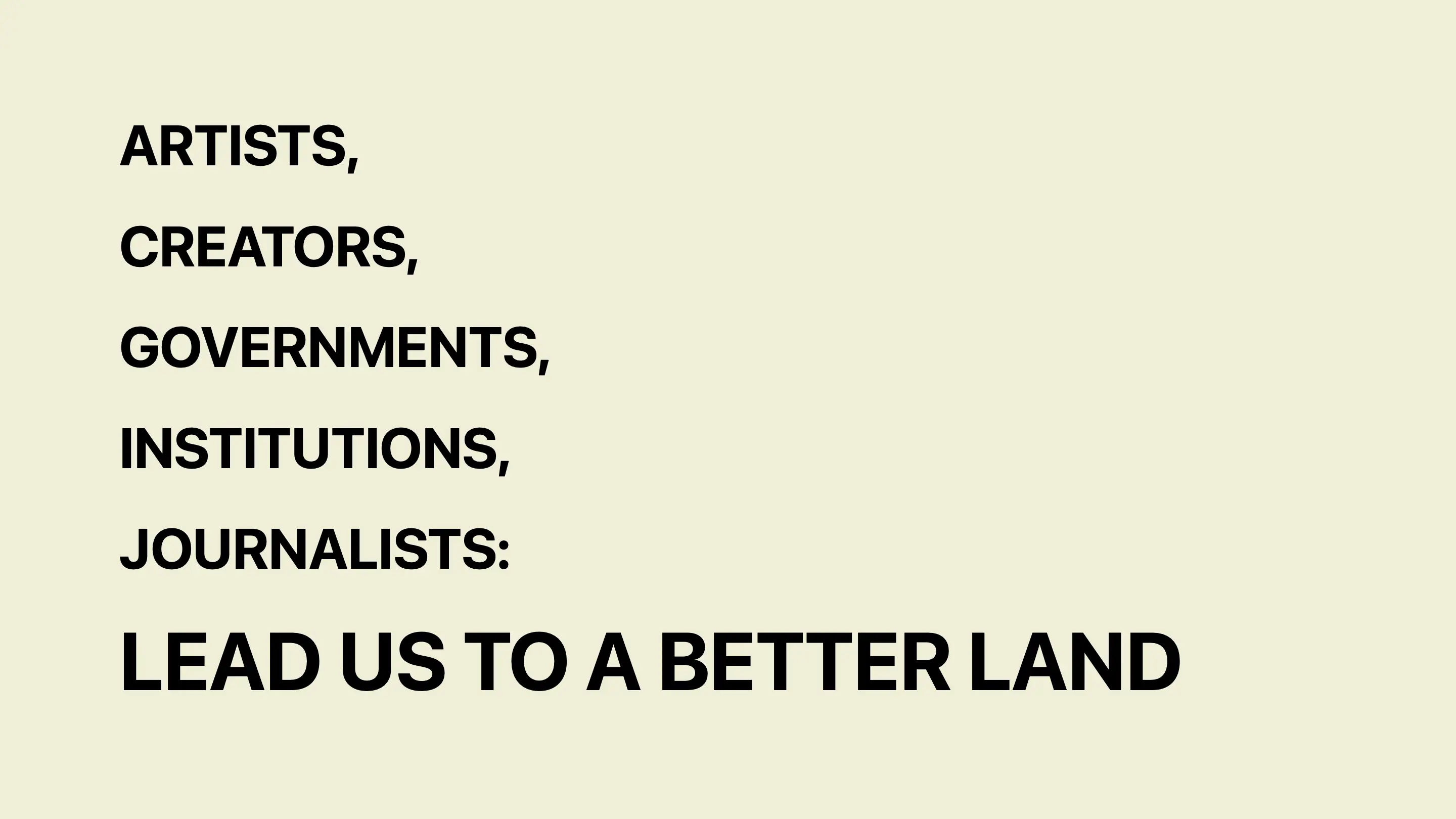 Artists, creators, governments, institutions, journalists: lead us to a better land.