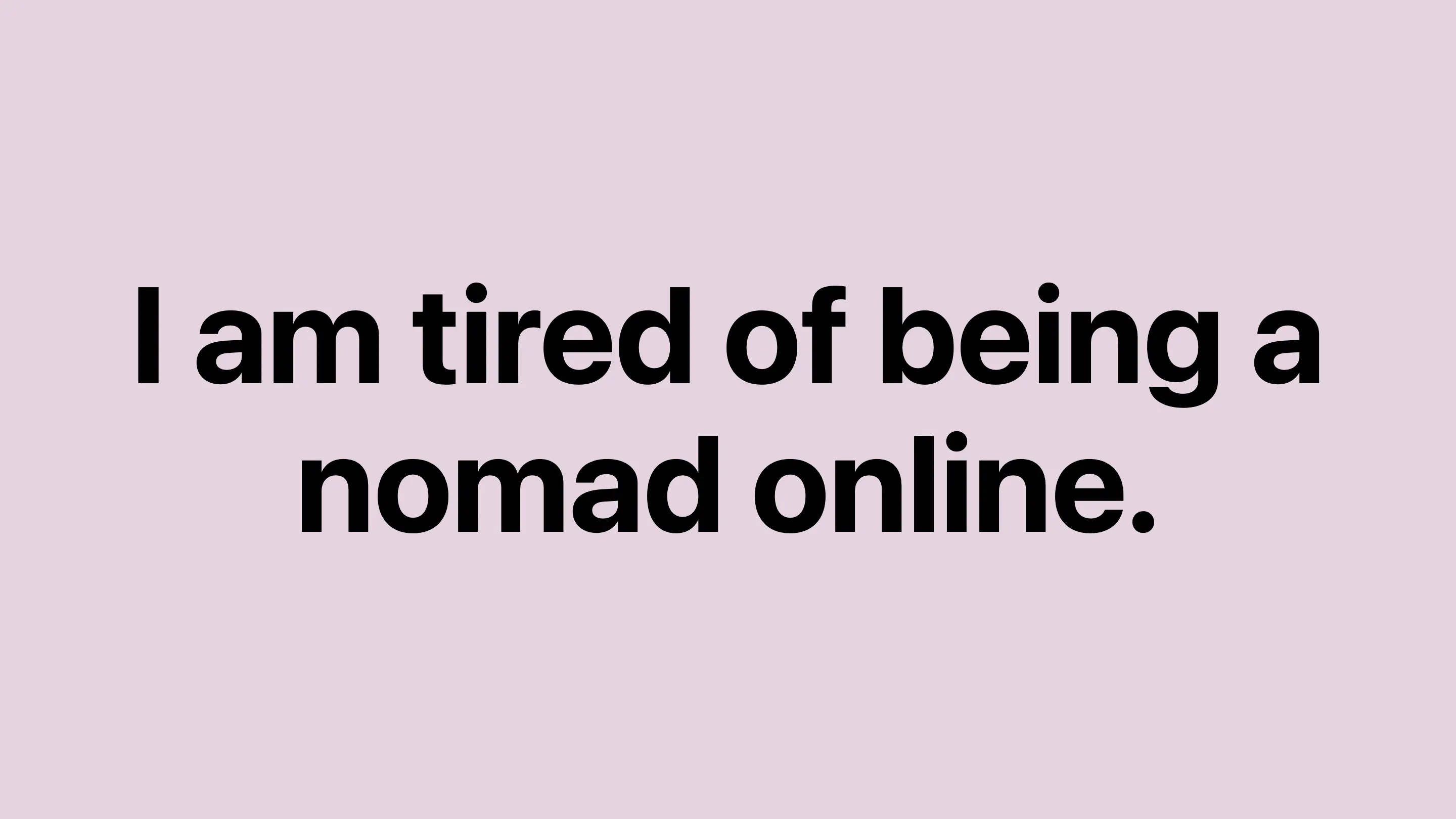 I am tired of being a nomad online.